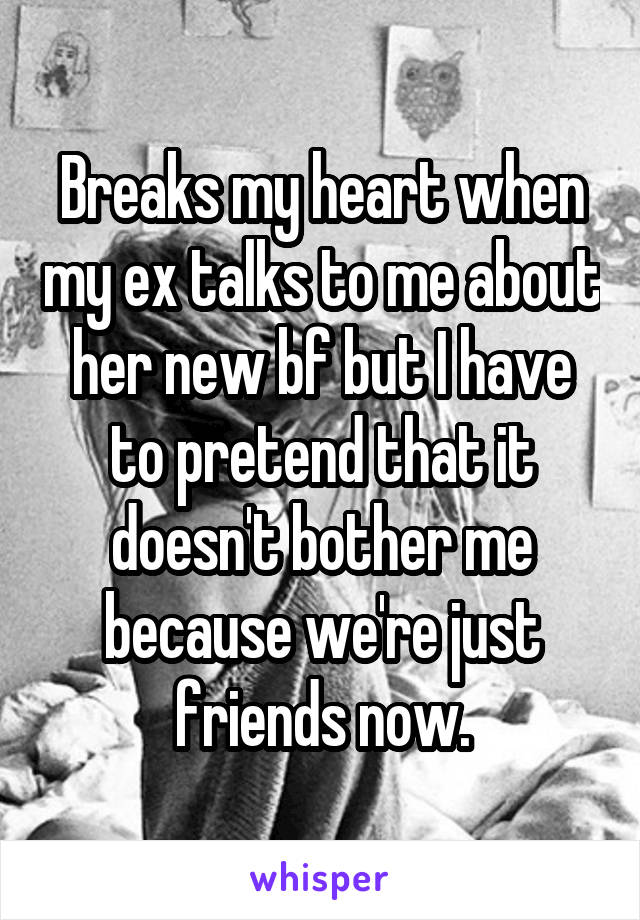 Breaks my heart when my ex talks to me about her new bf but I have to pretend that it doesn't bother me because we're just friends now.