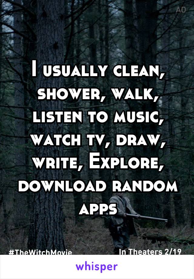 I usually clean, shower, walk, listen to music, watch tv, draw, write, Explore, download random apps