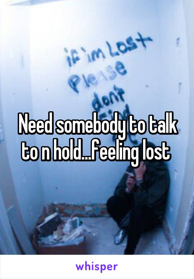 Need somebody to talk to n hold...feeling lost 