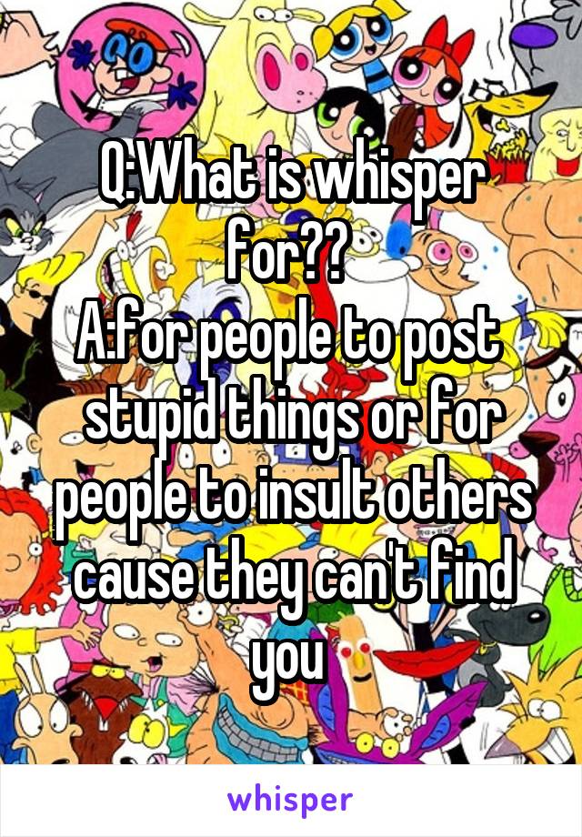 Q:What is whisper for?? 
A:for people to post  stupid things or for people to insult others cause they can't find you 