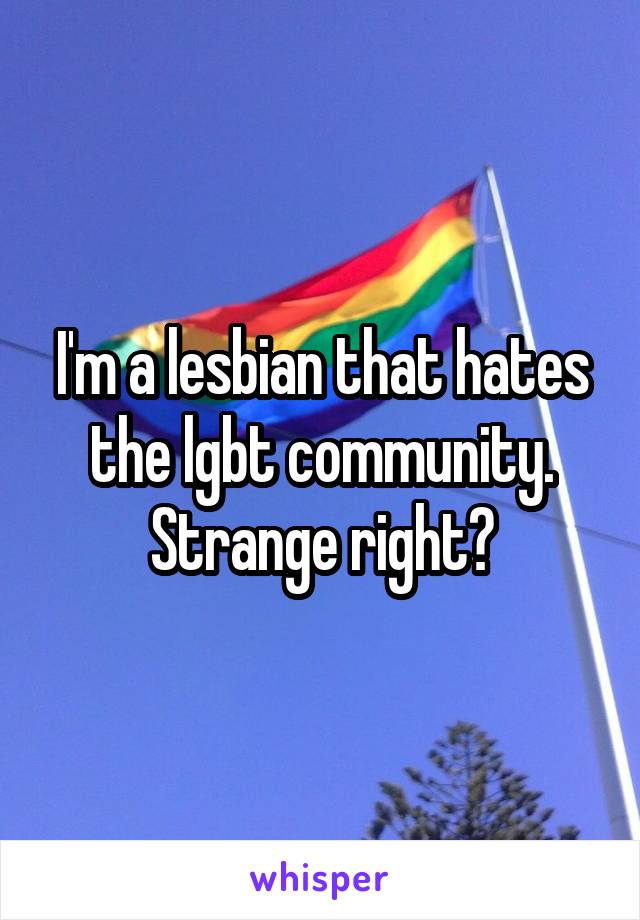I'm a lesbian that hates the lgbt community. Strange right?