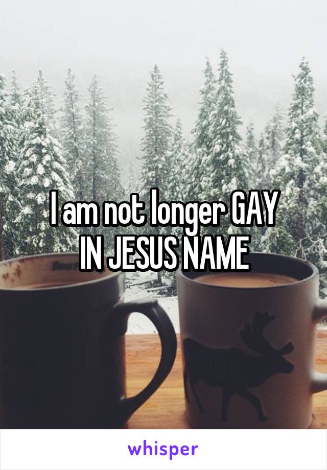 I am not longer GAY
IN JESUS NAME