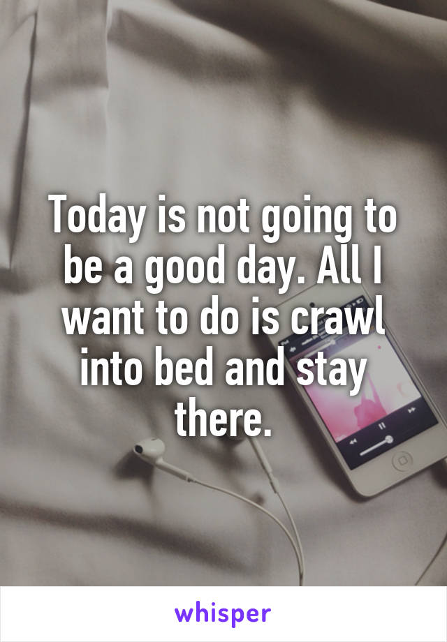 Today is not going to be a good day. All I want to do is crawl into bed and stay there.