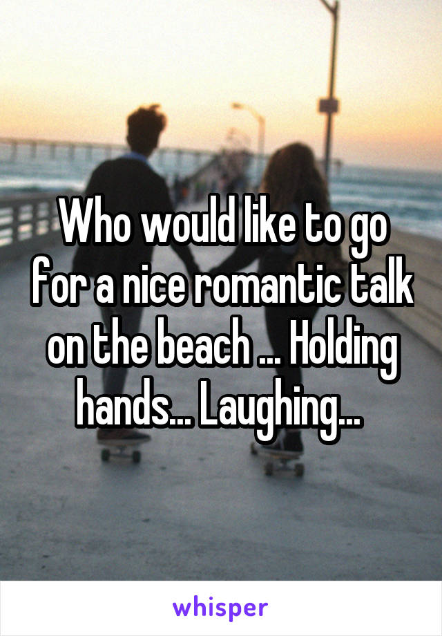 Who would like to go for a nice romantic talk on the beach ... Holding hands... Laughing... 