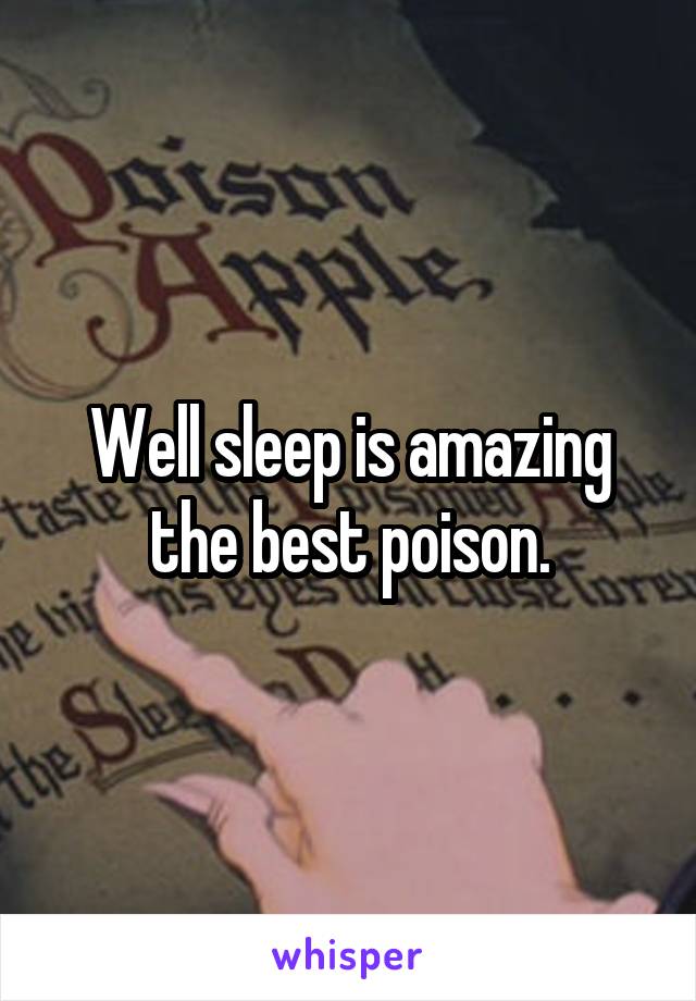 Well sleep is amazing the best poison.