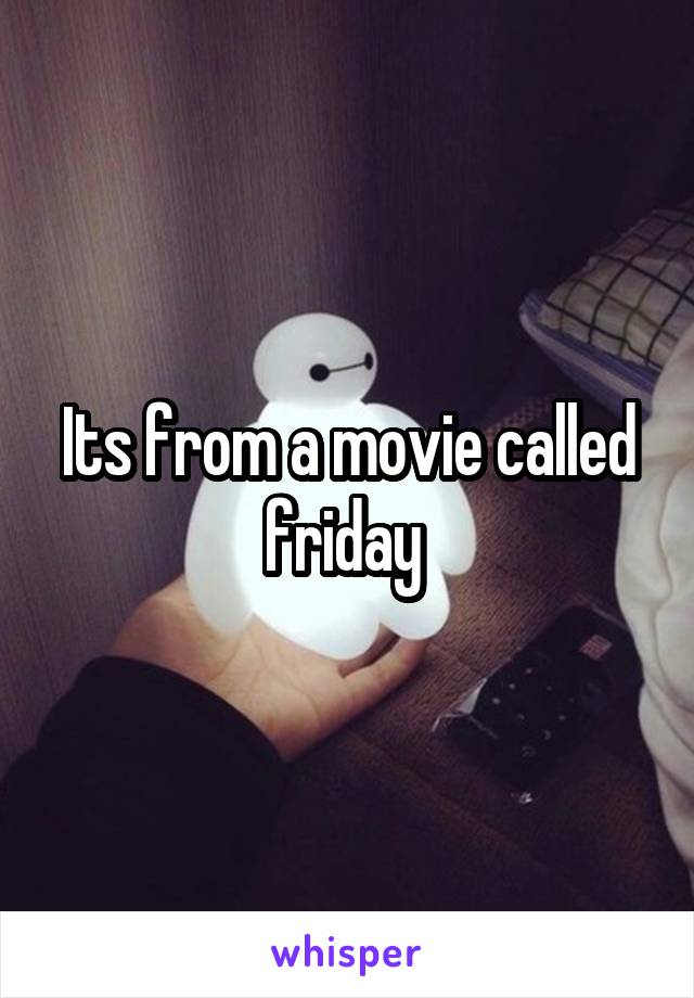 Its from a movie called friday 