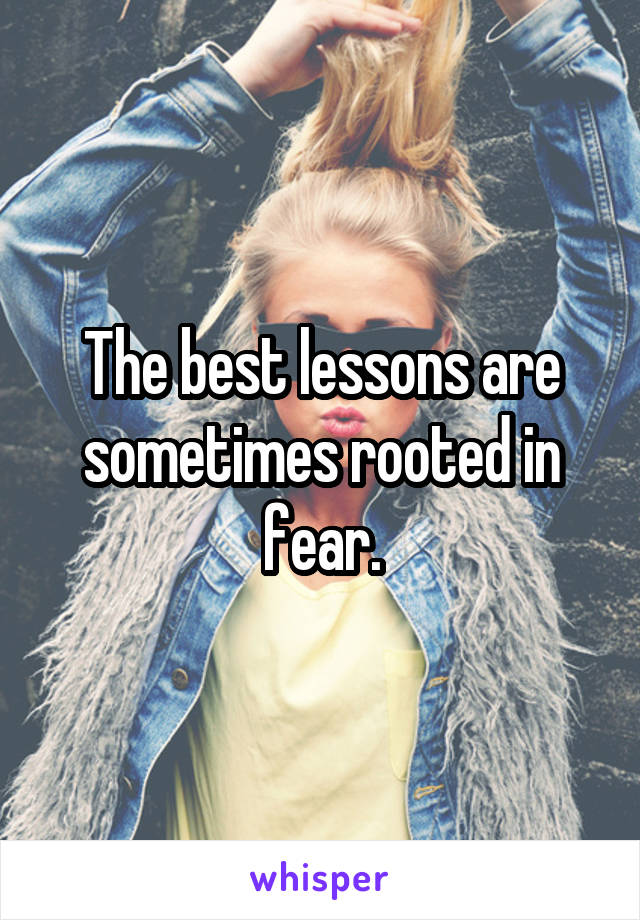 The best lessons are sometimes rooted in fear.