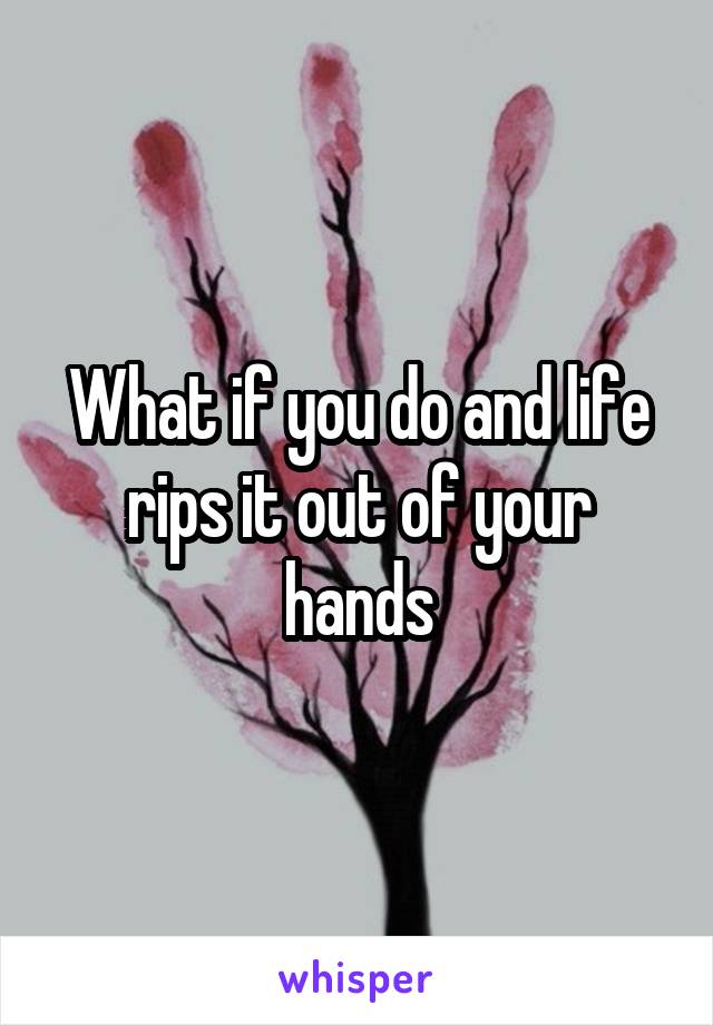 What if you do and life rips it out of your hands