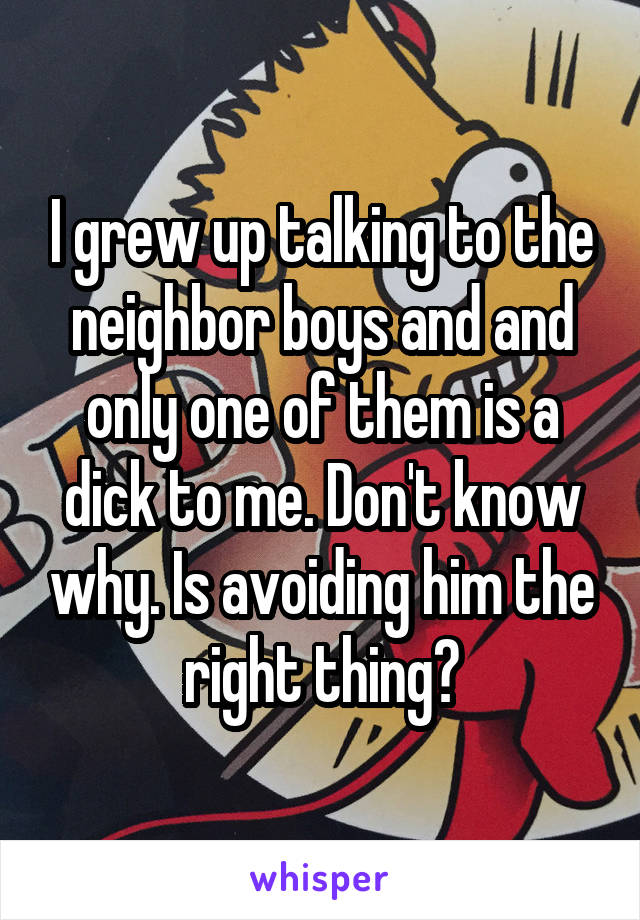 I grew up talking to the neighbor boys and and only one of them is a dick to me. Don't know why. Is avoiding him the right thing?