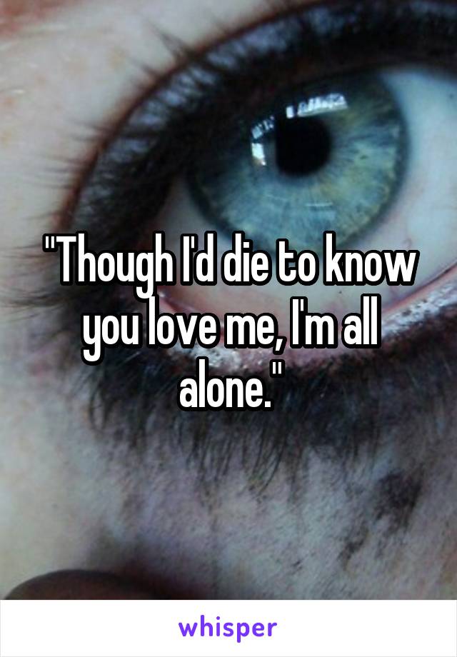 "Though I'd die to know you love me, I'm all alone."