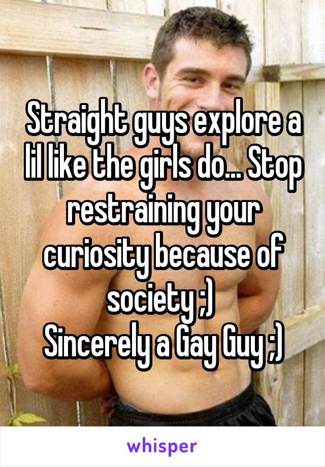 Straight guys explore a lil like the girls do... Stop restraining your curiosity because of society ;) 
Sincerely a Gay Guy ;)