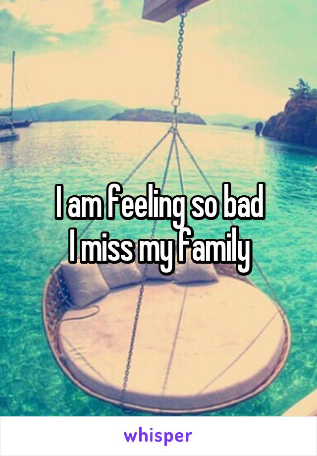 I am feeling so bad
I miss my family
