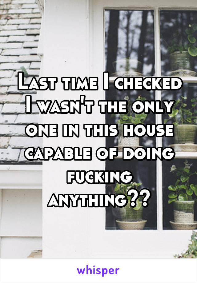 Last time I checked I wasn't the only one in this house capable of doing fucking anything??
