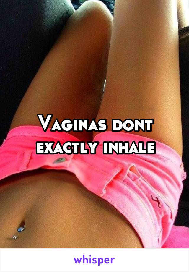 Vaginas dont exactly inhale