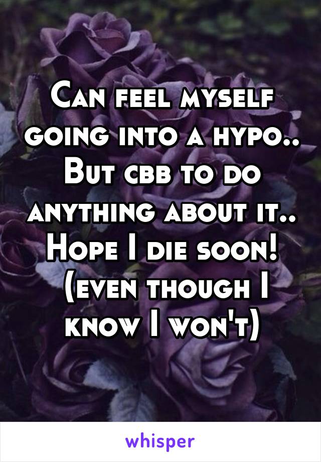 Can feel myself going into a hypo.. But cbb to do anything about it.. Hope I die soon!
 (even though I know I won't)
