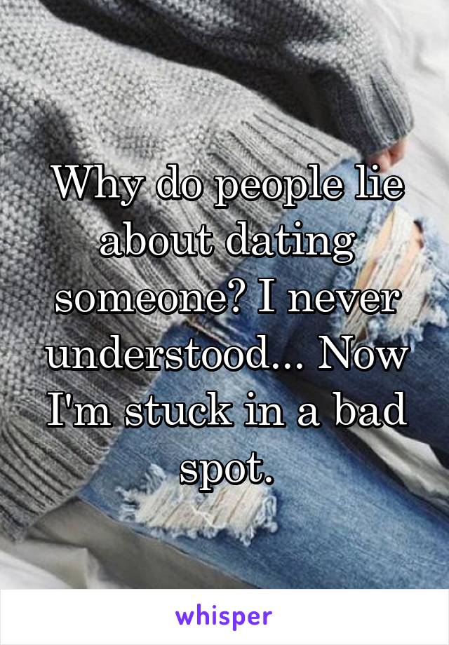 Why do people lie about dating someone? I never understood... Now I'm stuck in a bad spot.