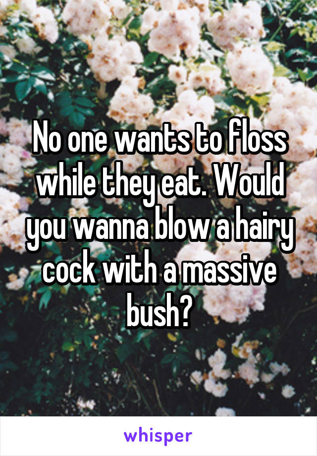 No one wants to floss while they eat. Would you wanna blow a hairy cock with a massive bush?