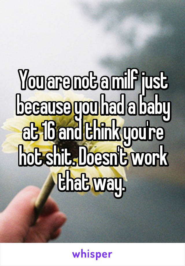 You are not a milf just because you had a baby at 16 and think you're hot shit. Doesn't work that way. 