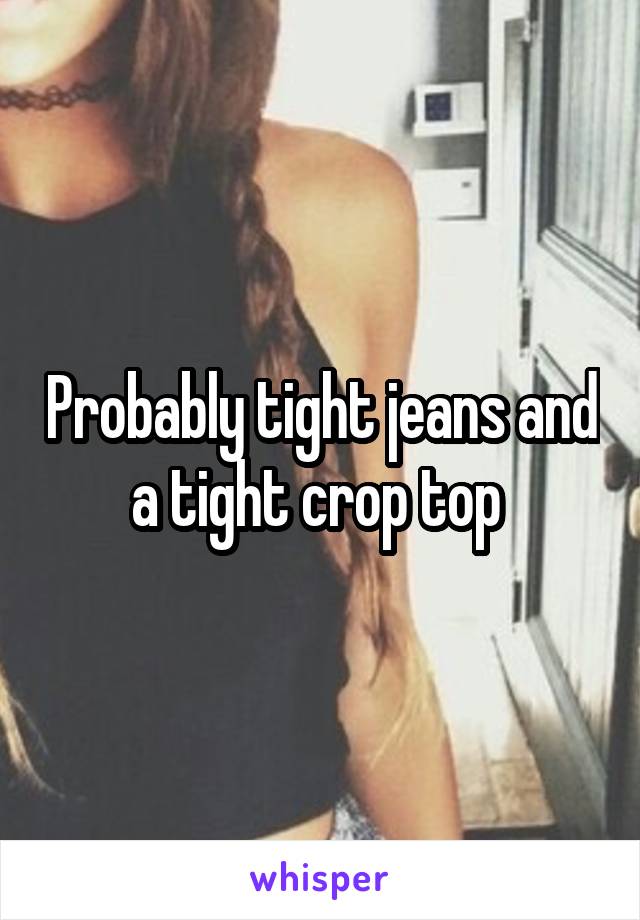 Probably tight jeans and a tight crop top 