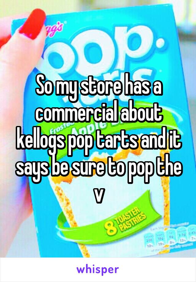 So my store has a commercial about kellogs pop tarts and it says be sure to pop the v