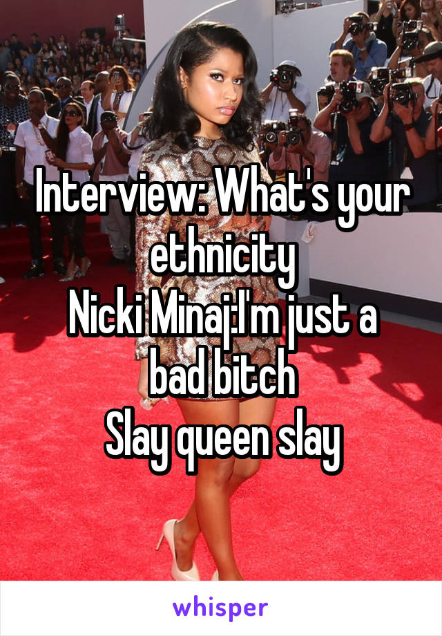 Interview: What's your ethnicity
Nicki Minaj:I'm just a bad bitch
Slay queen slay