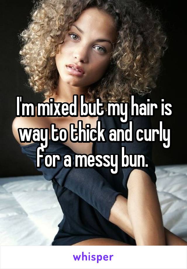I'm mixed but my hair is way to thick and curly for a messy bun. 