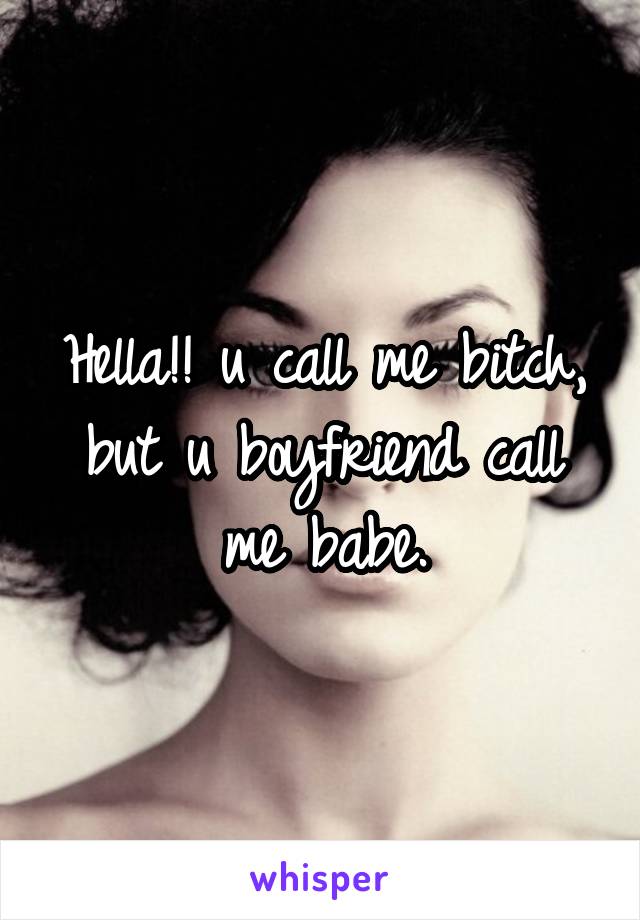 Hella!! u call me bitch, but u boyfriend call me babe.