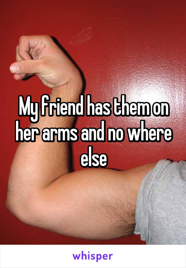 My friend has them on her arms and no where else