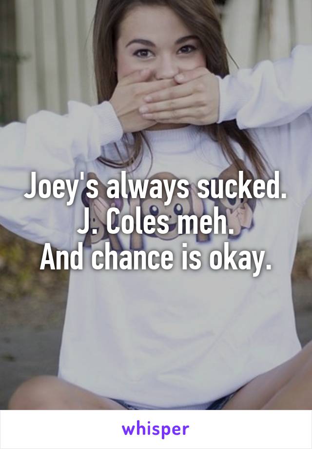 Joey's always sucked.
J. Coles meh.
And chance is okay.