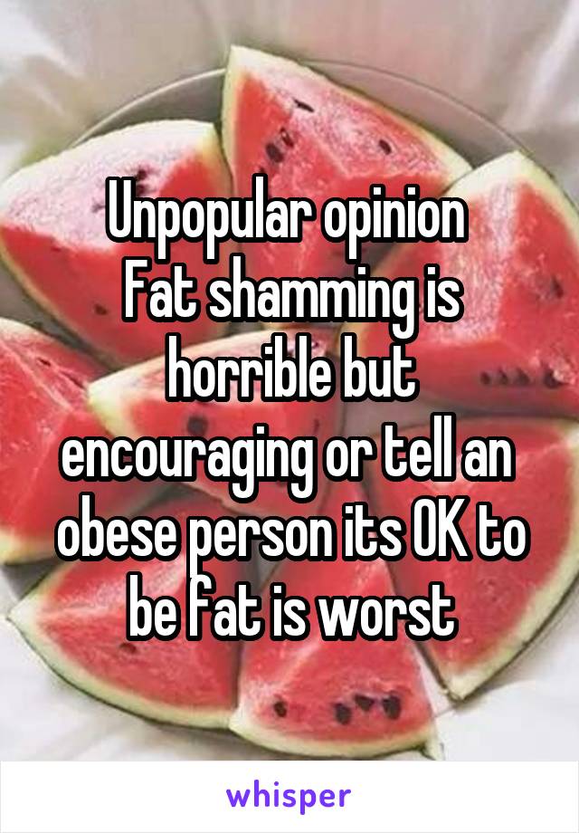 Unpopular opinion 
Fat shamming is horrible but encouraging or tell an  obese person its OK to be fat is worst