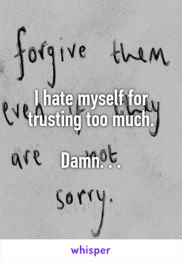 I hate myself for trusting too much.

Damn. . .