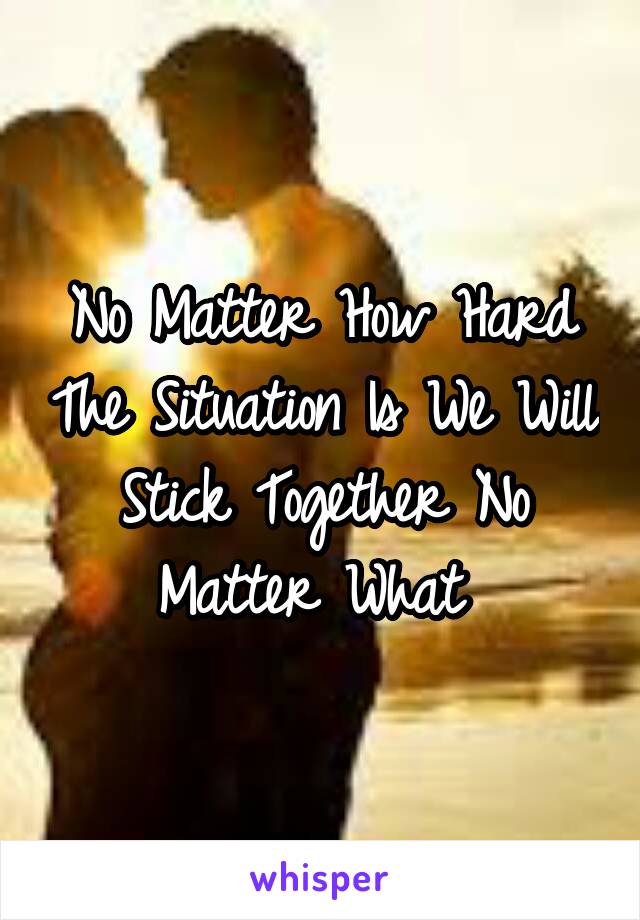 No Matter How Hard The Situation Is We Will Stick Together No Matter What 