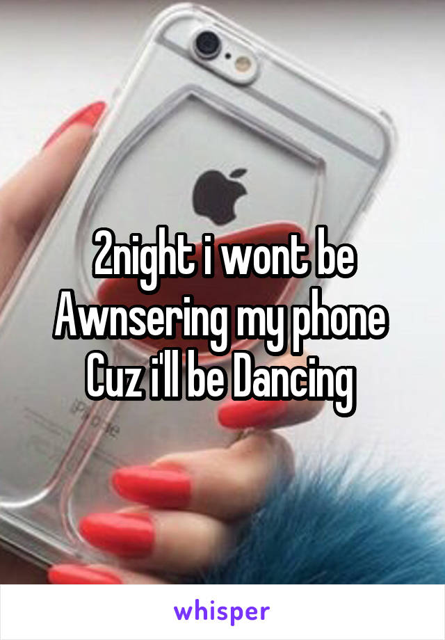2night i wont be Awnsering my phone 
Cuz i'll be Dancing 