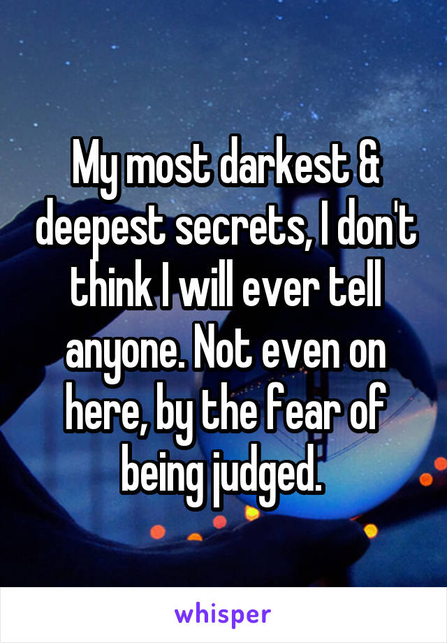 My most darkest & deepest secrets, I don't think I will ever tell anyone. Not even on here, by the fear of being judged. 