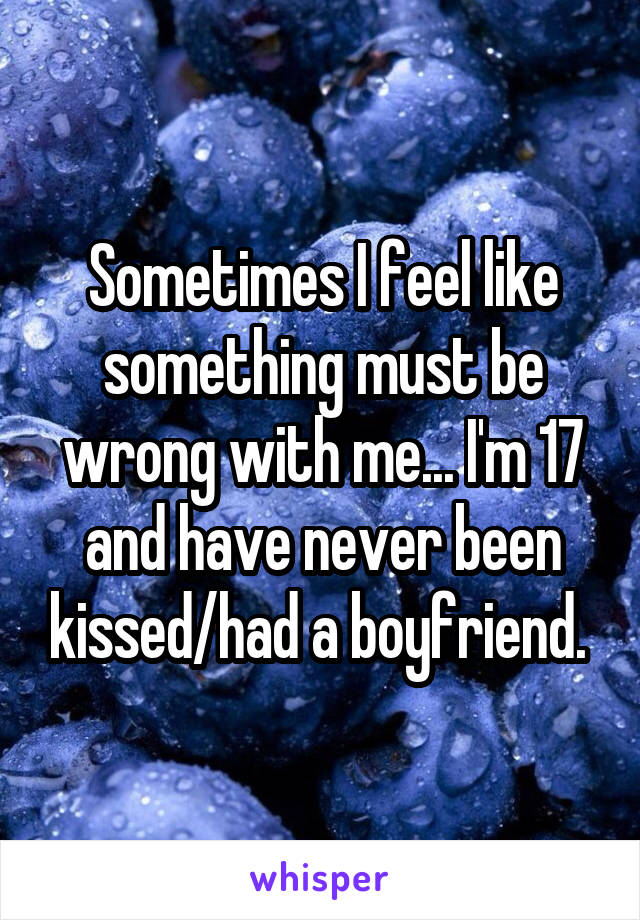Sometimes I feel like something must be wrong with me... I'm 17 and have never been kissed/had a boyfriend. 