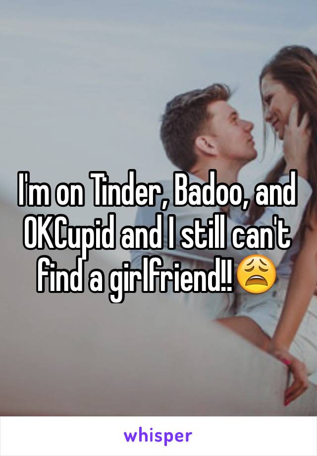 I'm on Tinder, Badoo, and OKCupid and I still can't find a girlfriend!!😩