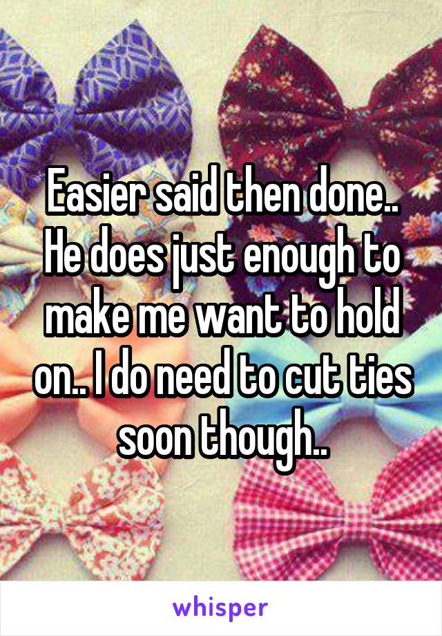 Easier said then done.. He does just enough to make me want to hold on.. I do need to cut ties soon though..