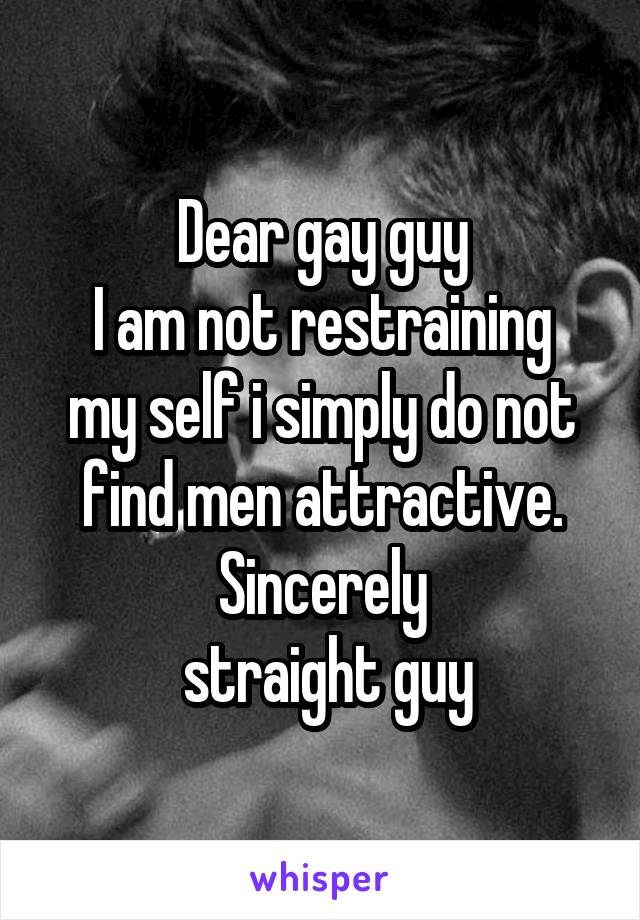 Dear gay guy
I am not restraining my self i simply do not find men attractive.
Sincerely
 straight guy