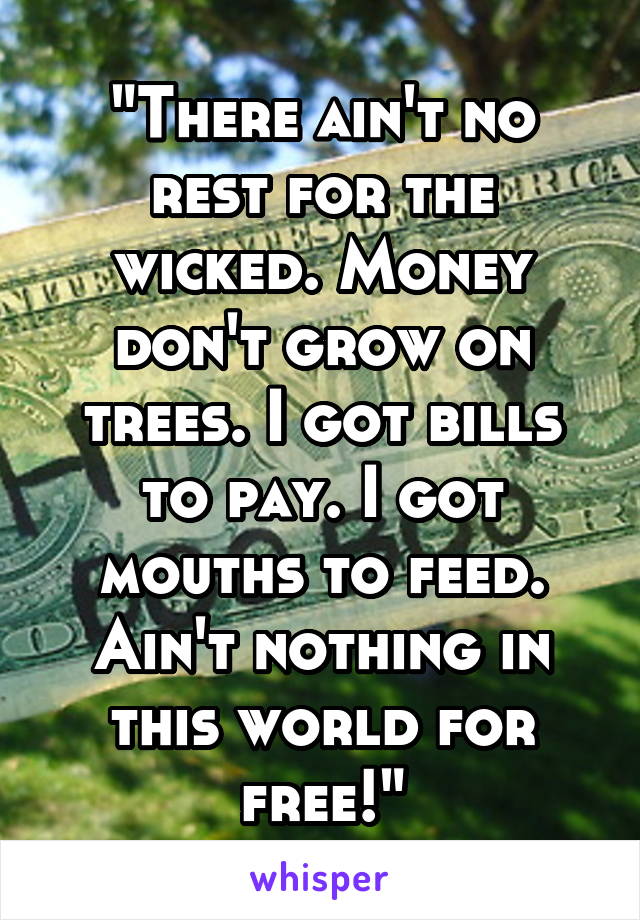 "There ain't no rest for the wicked. Money don't grow on trees. I got bills to pay. I got mouths to feed. Ain't nothing in this world for free!"