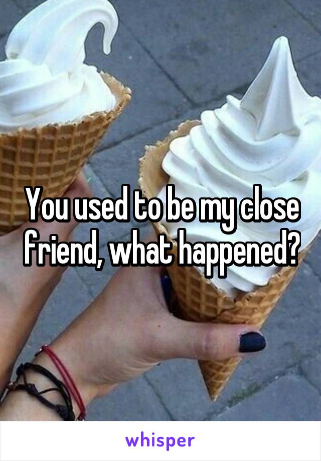 You used to be my close friend, what happened?