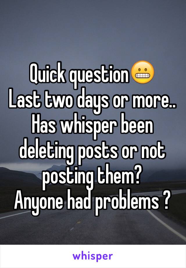 Quick question😬
Last two days or more.. Has whisper been deleting posts or not posting them? 
Anyone had problems ? 