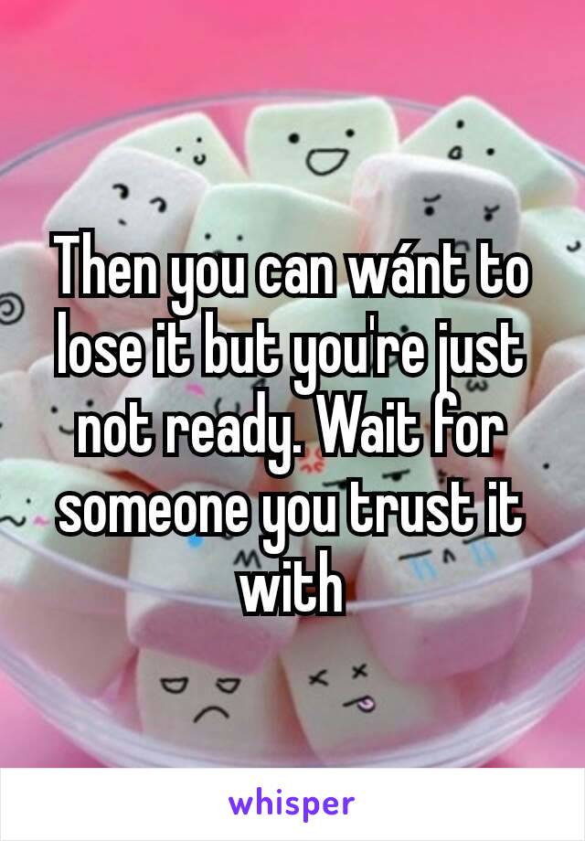 Then you can wánt to lose it but you're just not ready. Wait for someone you trust it with