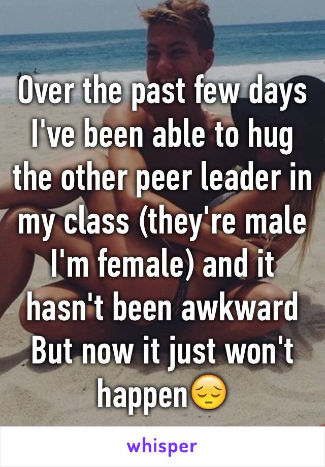 Over the past few days I've been able to hug the other peer leader in my class (they're male I'm female) and it hasn't been awkward
But now it just won't happen😔