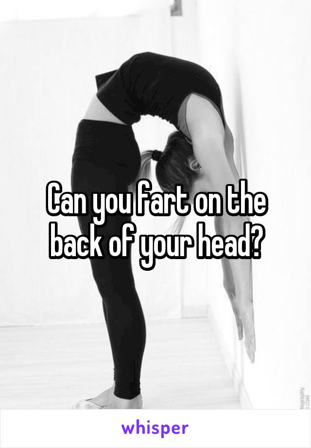 Can you fart on the back of your head?