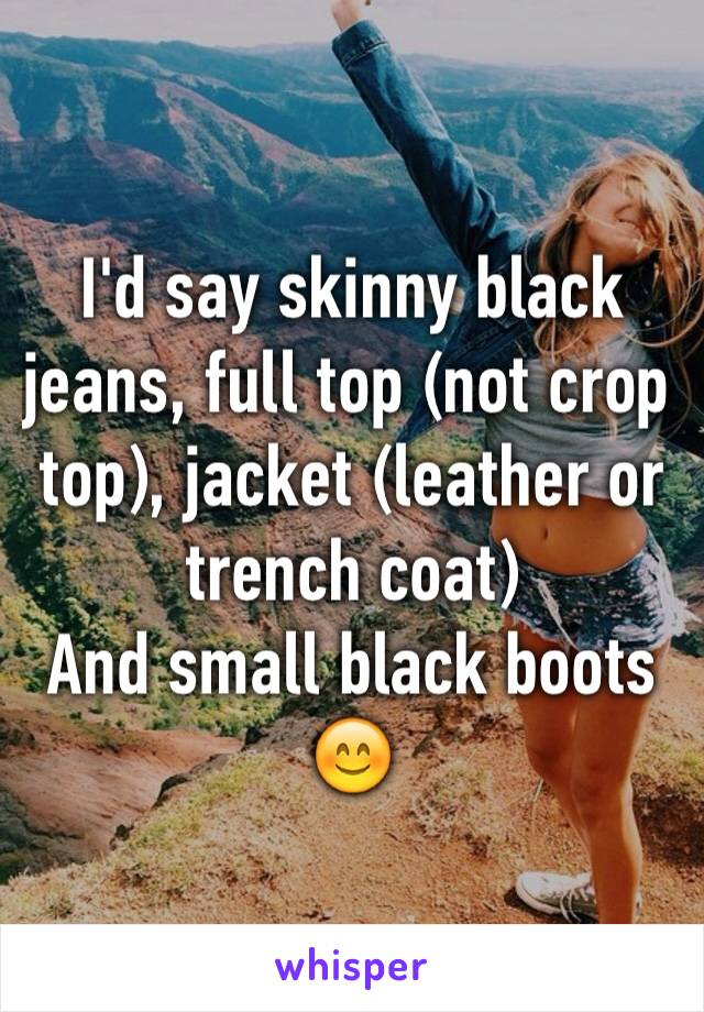 I'd say skinny black jeans, full top (not crop top), jacket (leather or trench coat)
And small black boots
😊