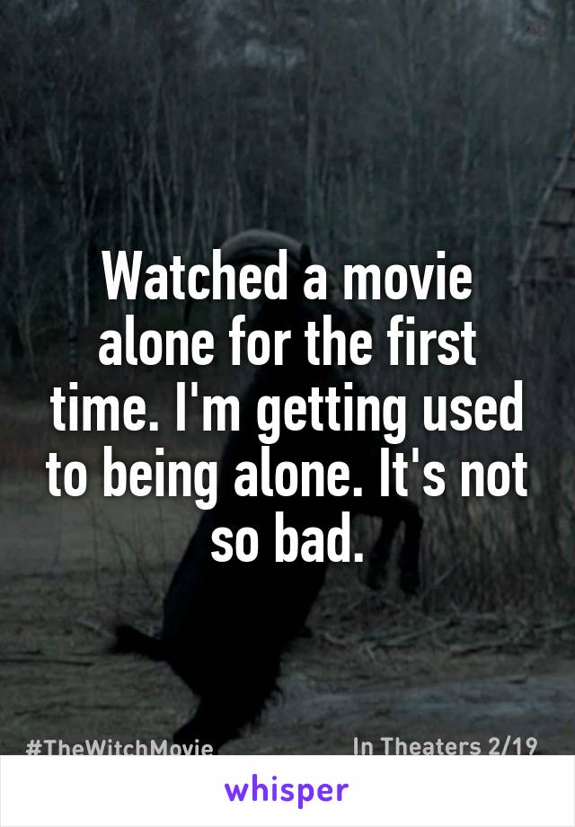 Watched a movie alone for the first time. I'm getting used to being alone. It's not so bad.