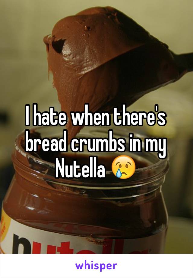 I hate when there's bread crumbs in my Nutella 😢