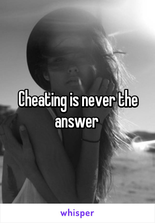 Cheating is never the answer 