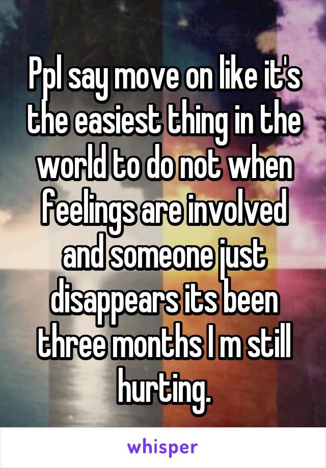 Ppl say move on like it's the easiest thing in the world to do not when feelings are involved and someone just disappears its been three months I m still hurting.