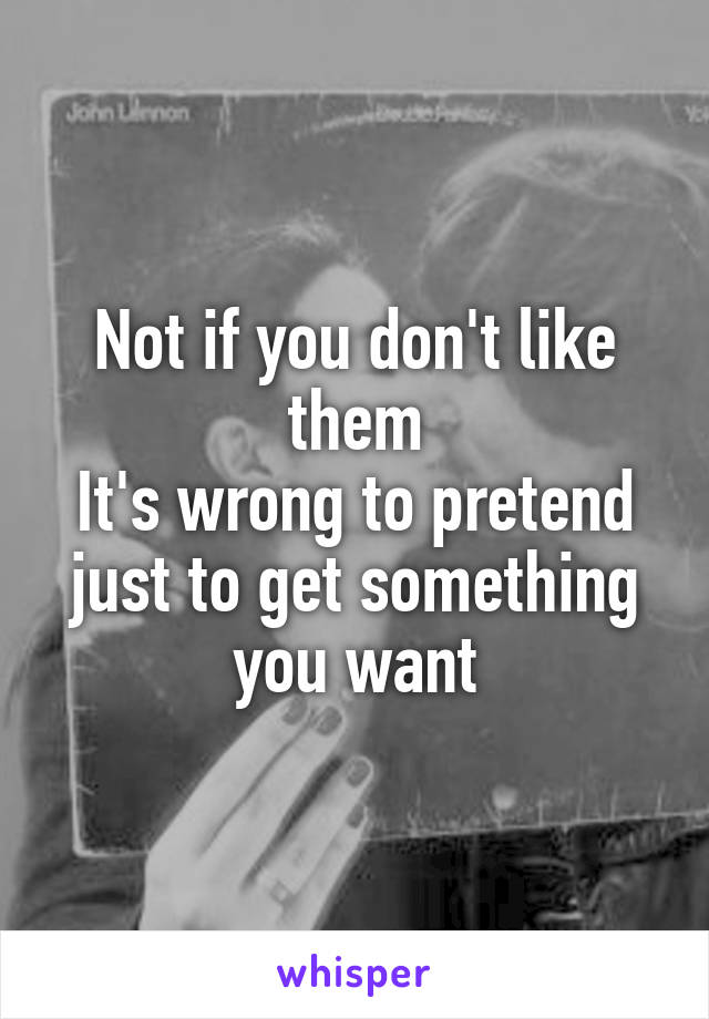 Not if you don't like them
It's wrong to pretend just to get something you want